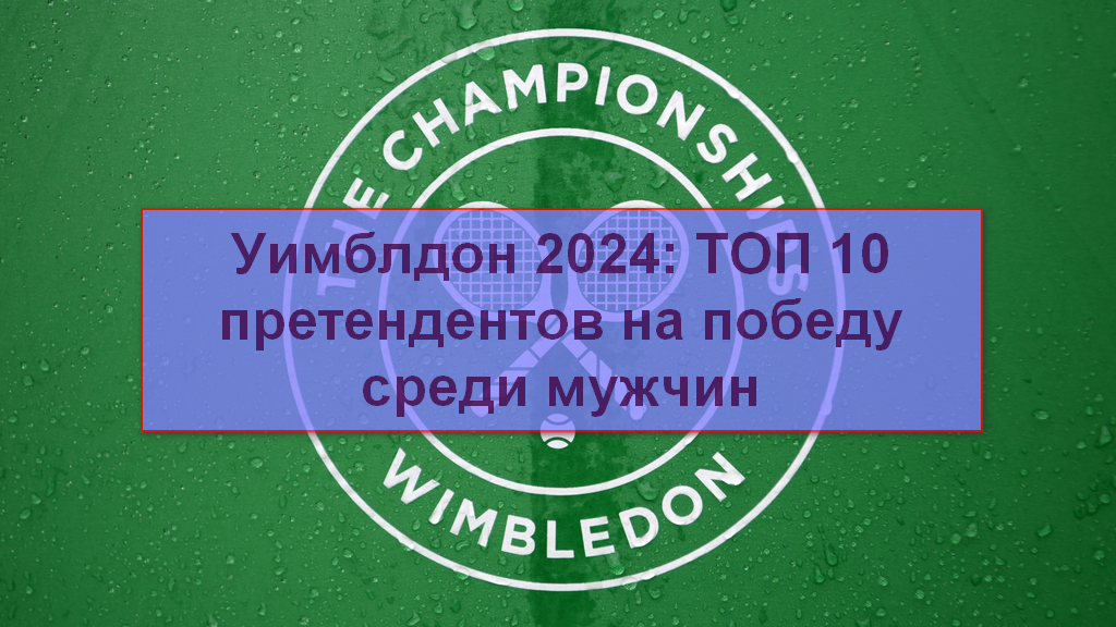 Уимблдон 2024 среди мужчин: ТОП 10 претендентов на победу в турнире